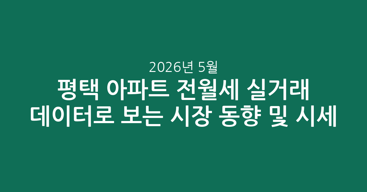 2026년 5월 평택 아파트 전월세 실거래 데이터로 보는 시장 동향 및 시세 총정리