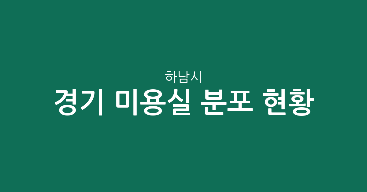 경기 하남시 미용실 분포 현황: 신장동부터 미사까지 지역별 헤어살롱 상권 분석