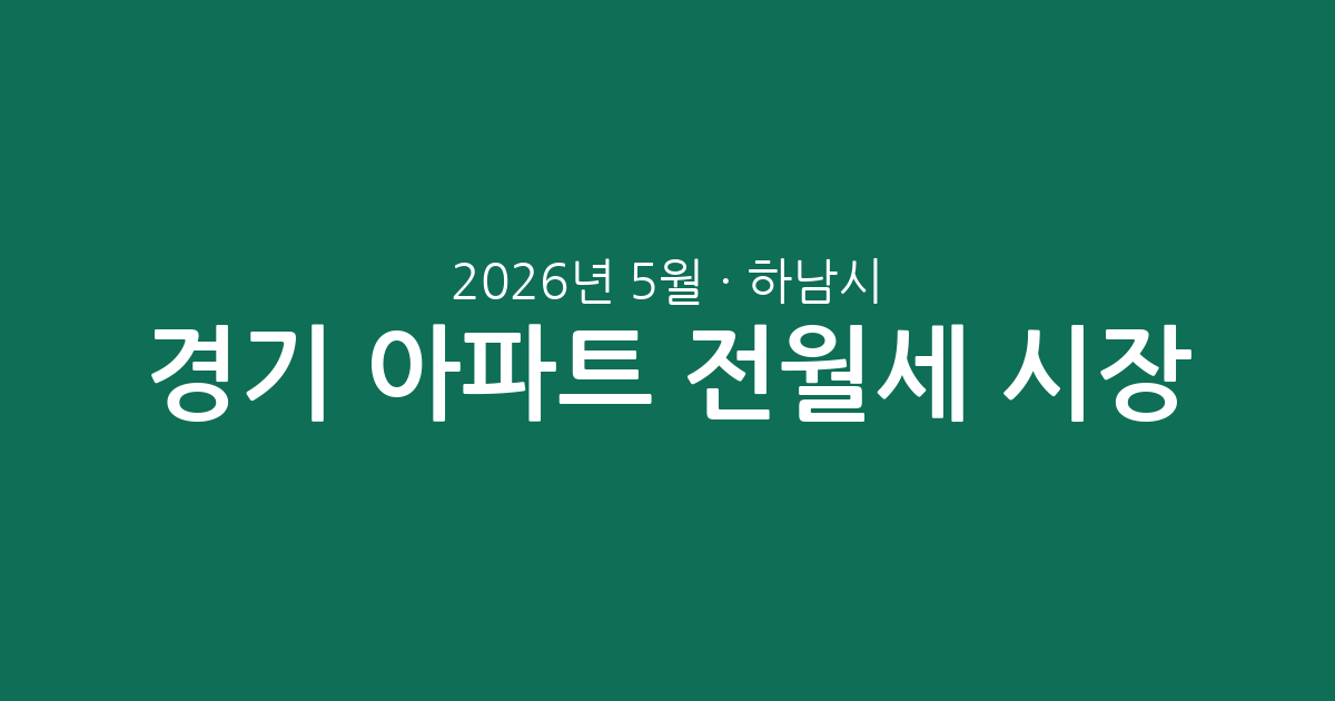2026년 5월 경기 하남시 아파트 전월세 시장 분석: 실거래 데이터로 본 핵심 요약
