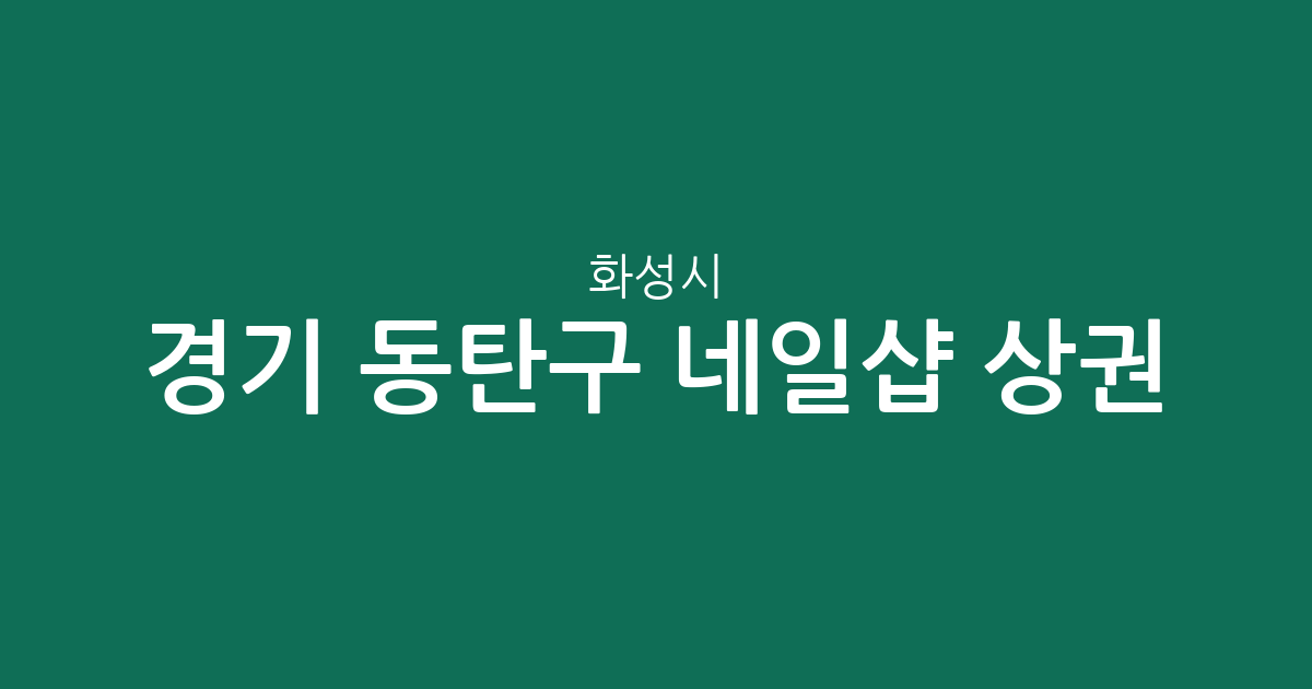 경기 화성시 동탄구 네일샵 상권 분석: 밀집 지역 및 동별 분포 현황