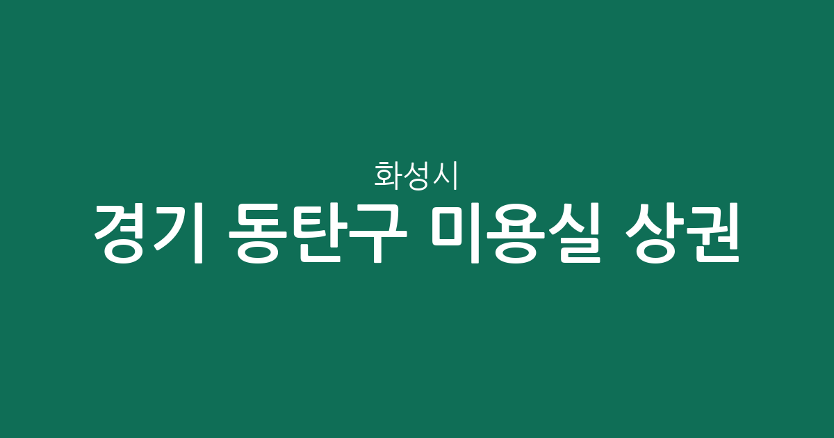 경기 화성시 동탄구 미용실 상권 분석: 동별 밀집도와 지역별 분포 현황