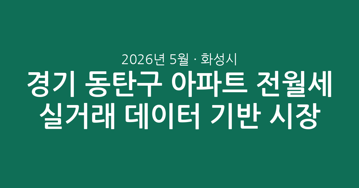 2026년 5월 경기 화성시 동탄구 아파트 전월세 실거래 데이터 기반 시장 분석