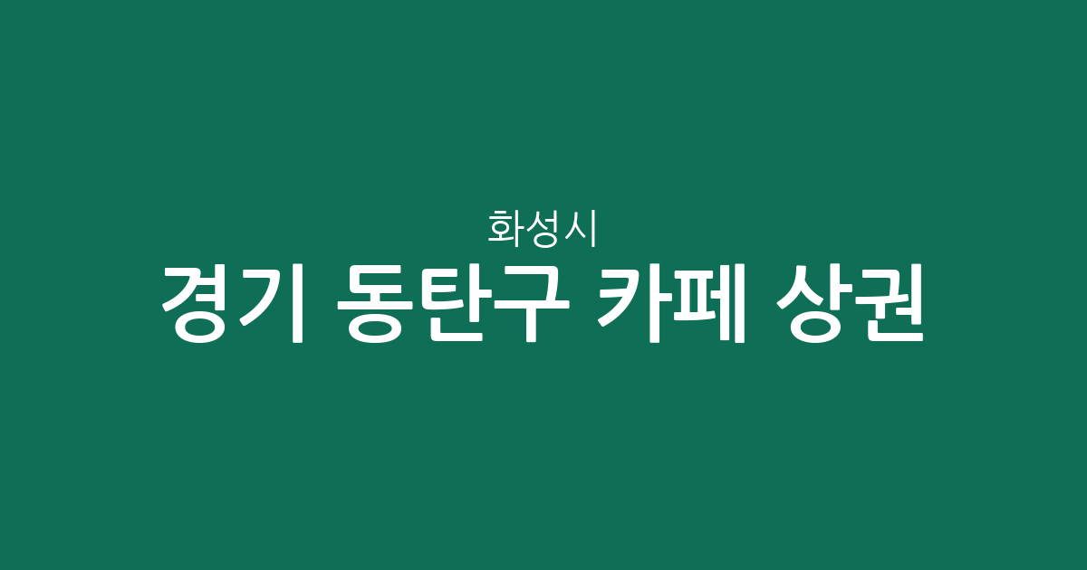 경기 화성시 동탄구 카페 상권 분석: 동탄1동부터 9동까지 커피전문점 분포 현황