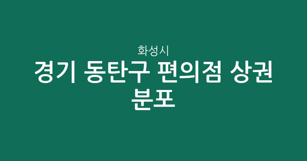 경기 화성시 동탄구 편의점 상권 분포 분석: 어느 동에 매장이 가장 많을까?