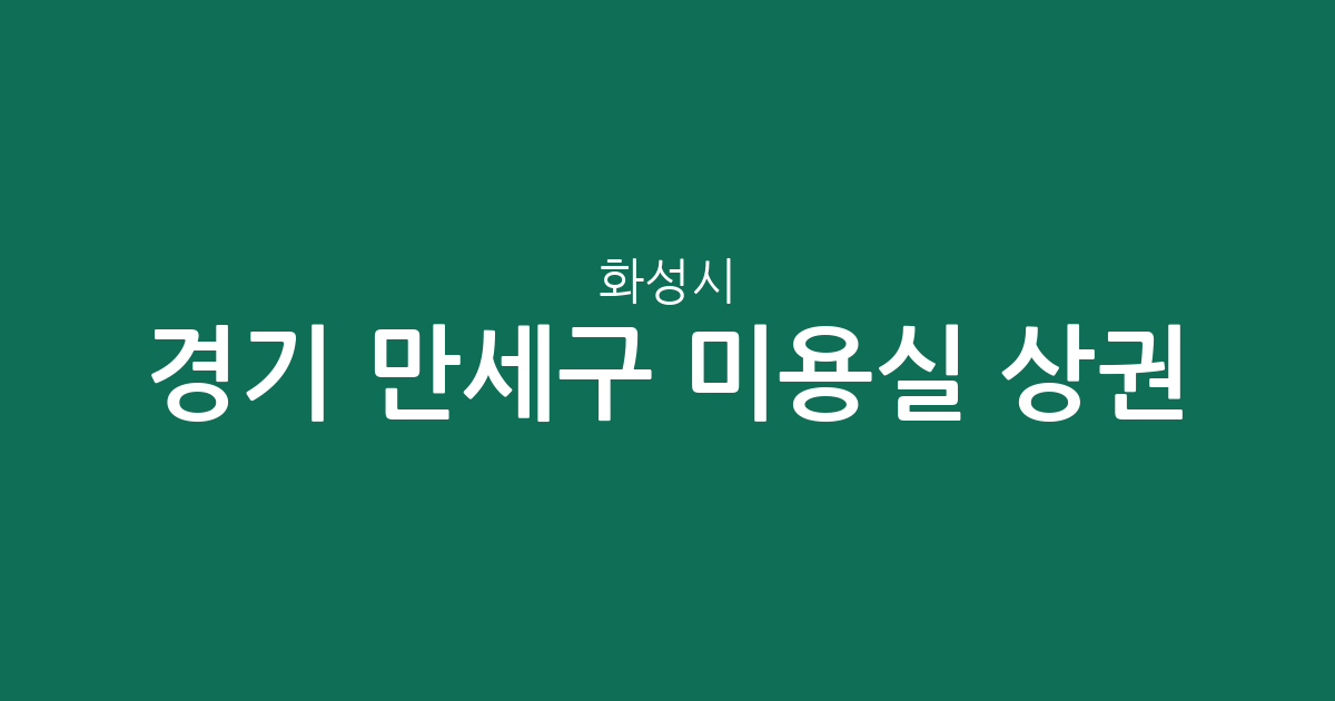 경기 화성시 만세구 미용실 상권 분석: 향남읍·남양읍·우정읍 밀집도 높은 이유