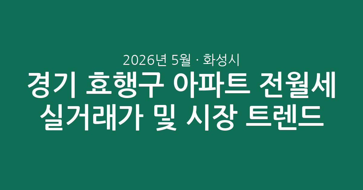 2026년 5월 경기 화성시 효행구 아파트 전월세 실거래가 분석 및 시장 트렌드