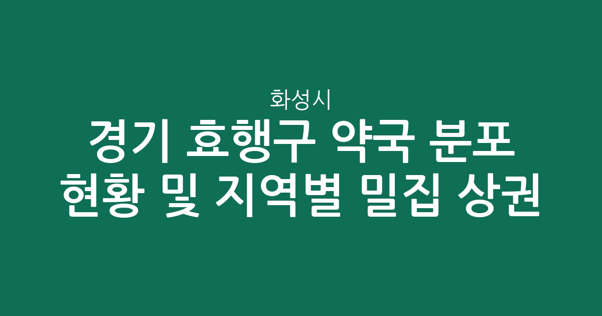 경기 화성시 효행구 약국 분포 현황 및 지역별 밀집 상권 분석