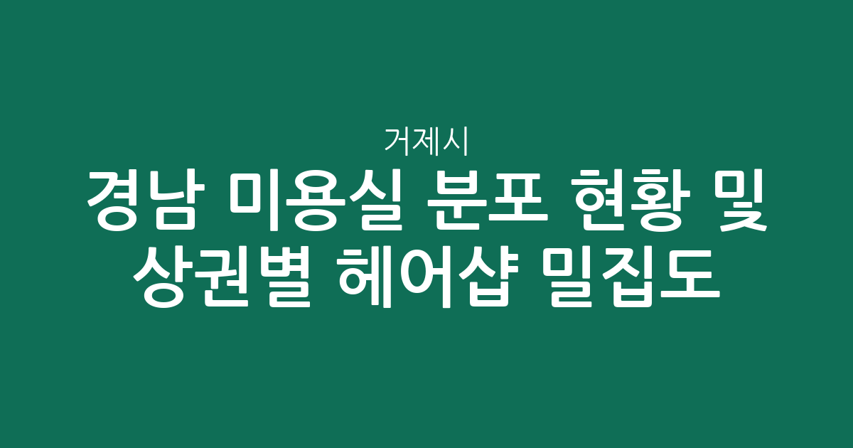경남 거제시 미용실 분포 현황 및 상권별 헤어샵 밀집도 분석