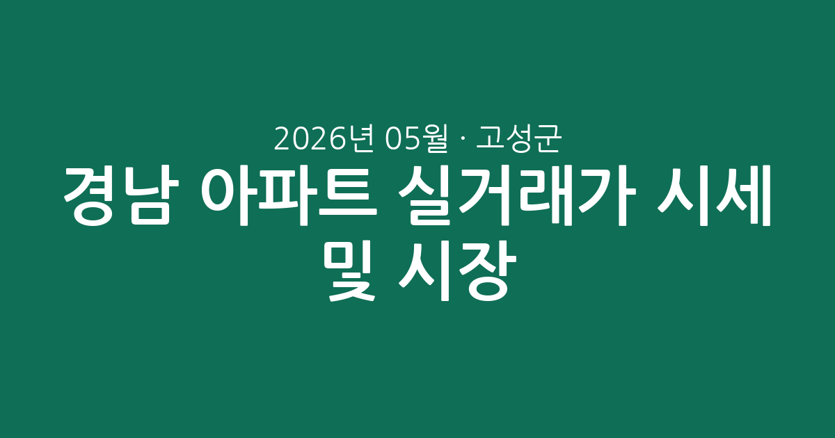 경남 고성군 2026년 05월 아파트 실거래가 시세 총정리 및 시장 분석