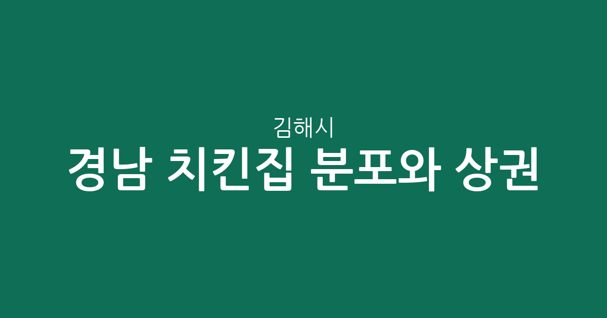 경남 김해시 치킨집 분포와 상권 분석: 내외동·장유 중심의 치킨 전문점 밀집 현황