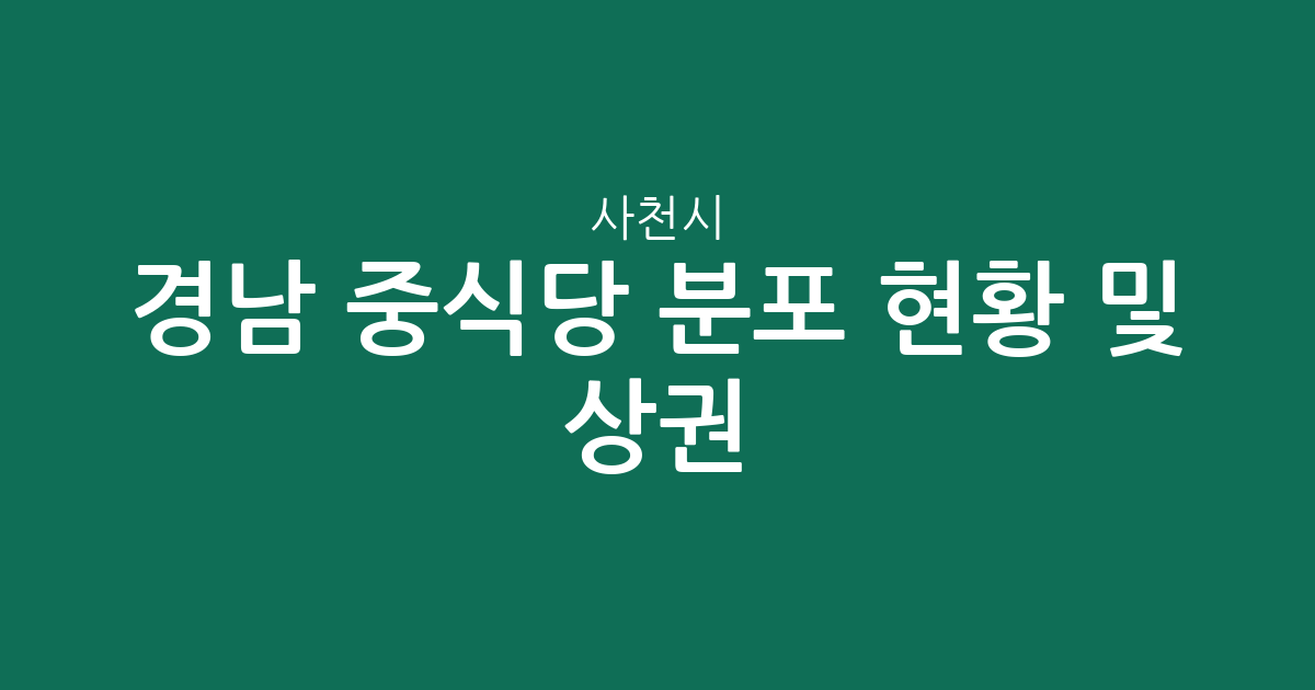 경남 사천시 중식당 분포 현황 및 상권 분석: 사천읍·벌용동 중심의 중화요리 탐방