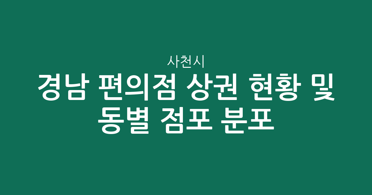 경남 사천시 편의점 상권 현황 및 동별 점포 분포 분석