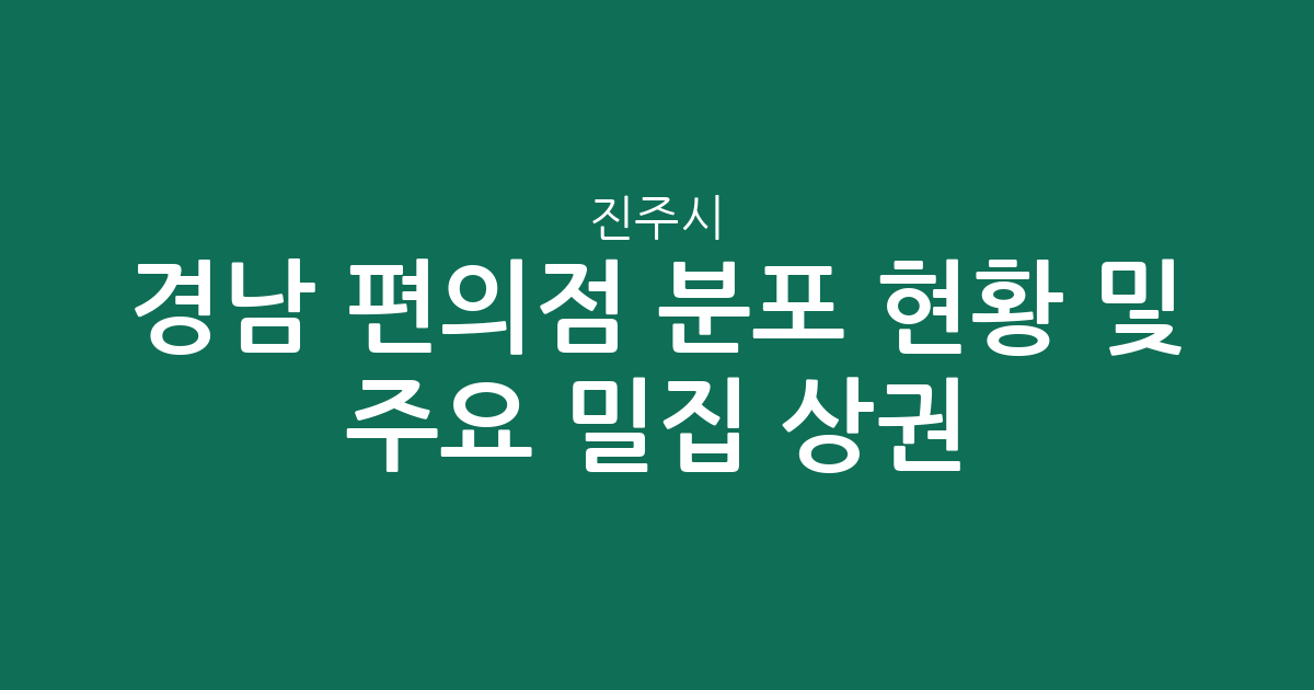 경남 진주시 편의점 분포 현황 및 주요 밀집 상권 분석