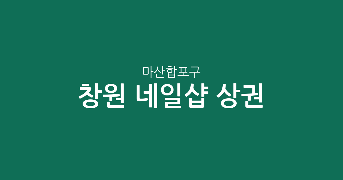 창원 마산합포구 네일샵 상권 분석: 오동동·월영동 중심으로 본 동네별 네일아트 분포