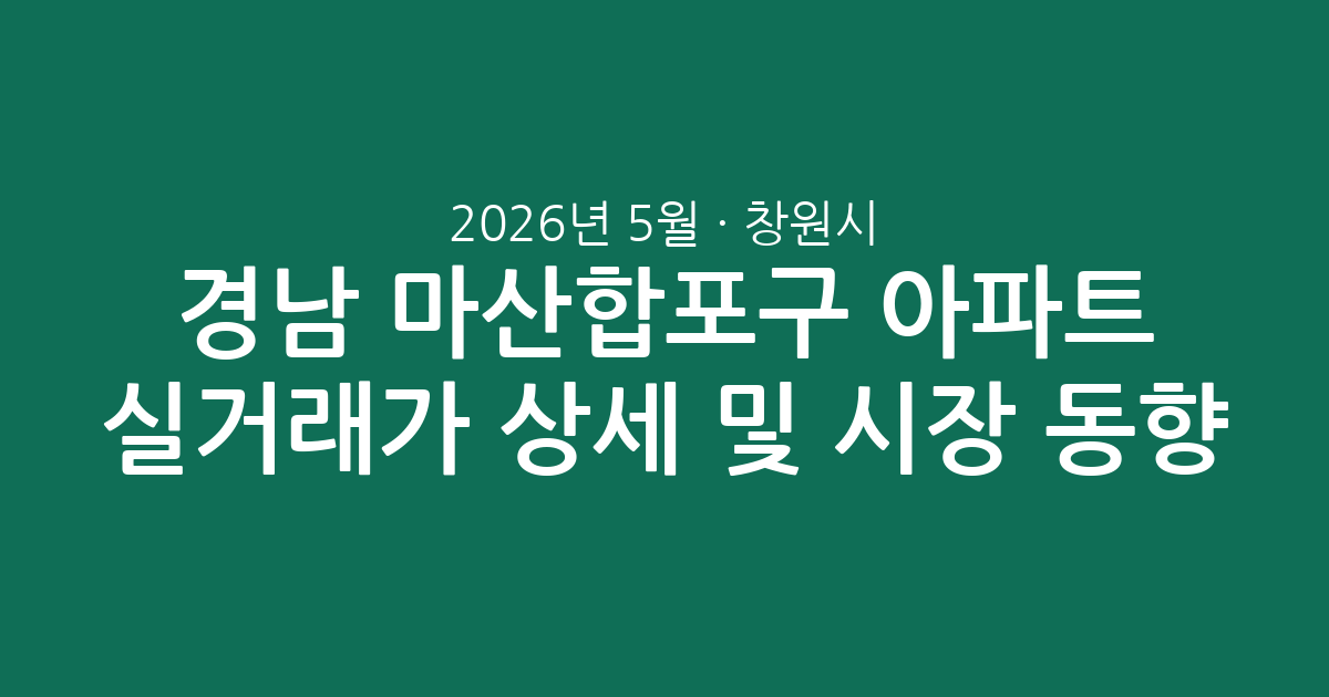 2026년 5월 경남 창원시 마산합포구 아파트 실거래가 상세 분석 및 시장 동향