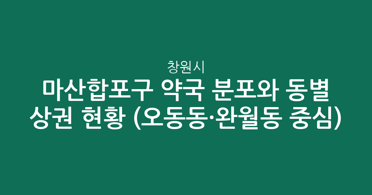 창원시 마산합포구 약국 분포와 동별 상권 현황 분석 (오동동·완월동 중심)