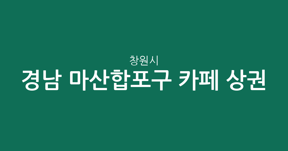 경남 창원시 마산합포구 카페 상권 분석: 오동동·월영동 등 동별 밀집도 알아보기