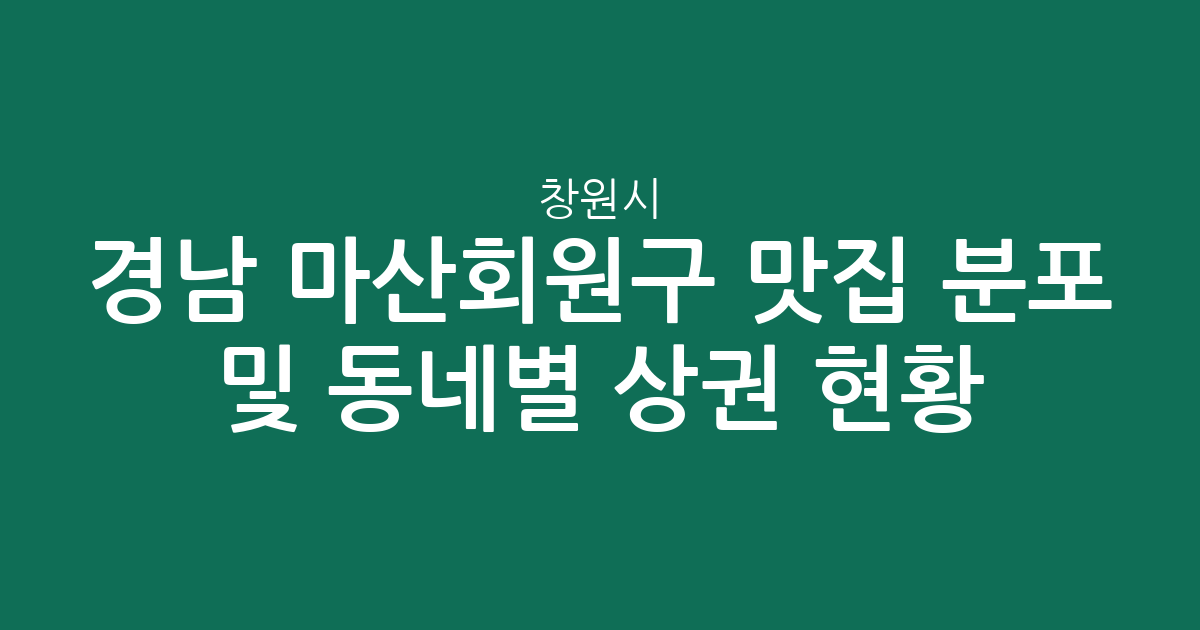 경남 창원시 마산회원구 맛집 분포 및 동네별 상권 현황 분석