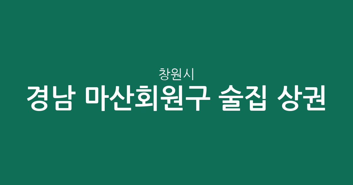 경남 창원시 마산회원구 술집 상권 분석: 합성2동부터 내서읍까지 주요 밀집 지역 총정리