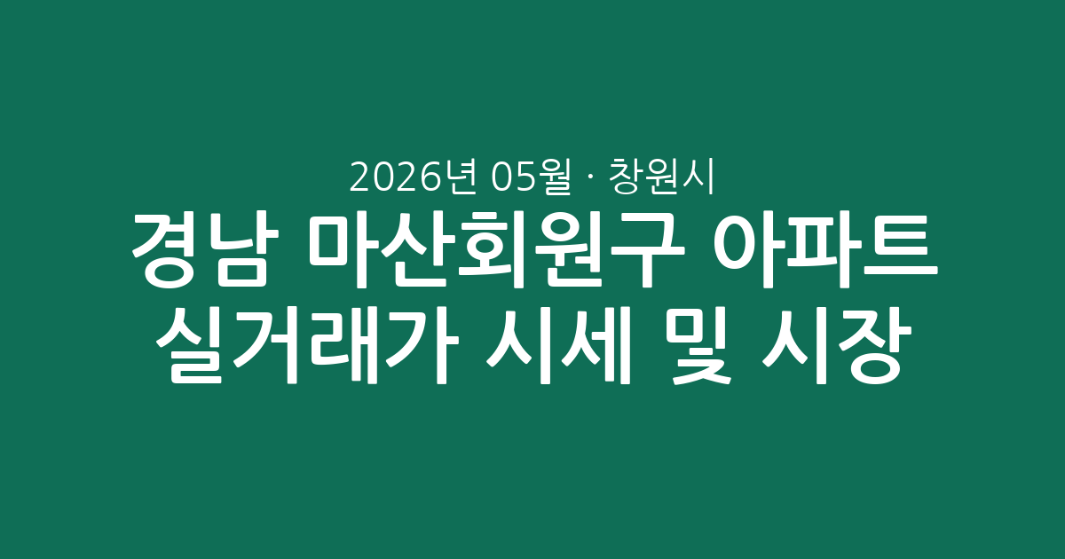 경남 창원시 마산회원구 2026년 05월 아파트 실거래가 시세 총정리 및 시장 분석