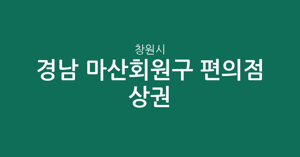 경남 창원시 마산회원구 편의점 상권 분석: 동네별 점포 분포 현황 정리