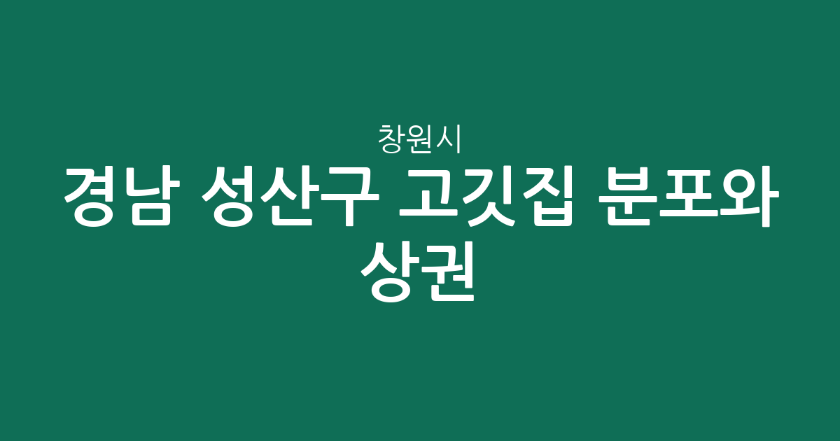 경남 창원시 성산구 고깃집 분포와 상권 분석: 중앙동·상남동 중심의 고기집 탐방