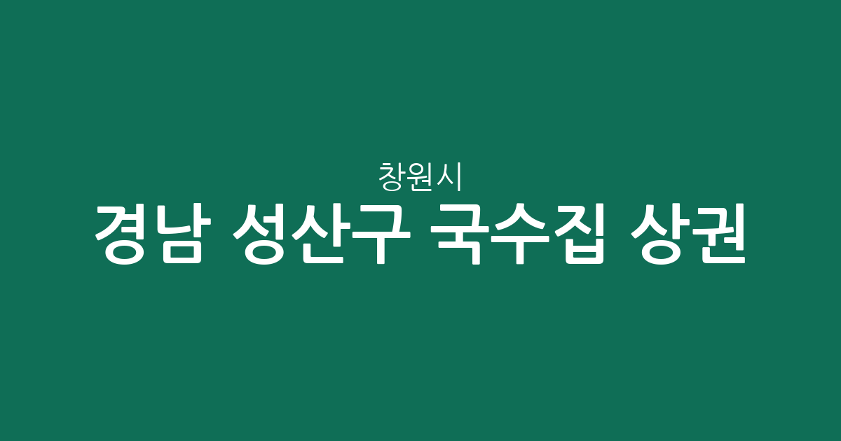경남 창원시 성산구 국수집 상권 분석: 중앙·가음정·사파동 중심의 맛집 지도