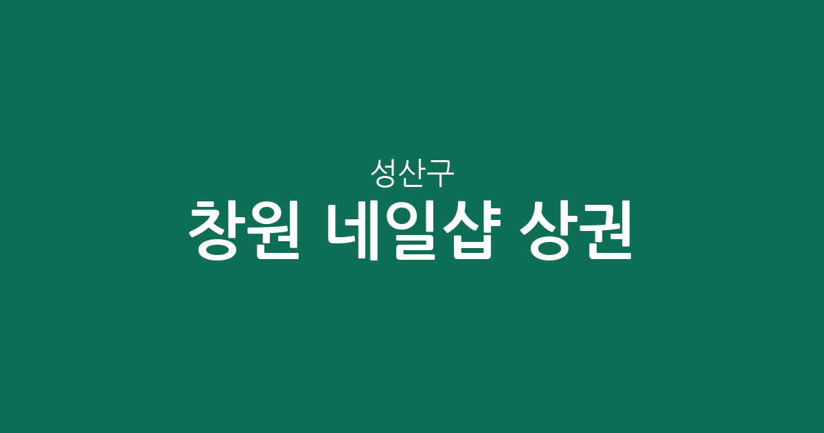창원 성산구 네일샵 상권 분석: 중앙동·상남동·사파동 밀집 현황 및 지역별 분포 정보