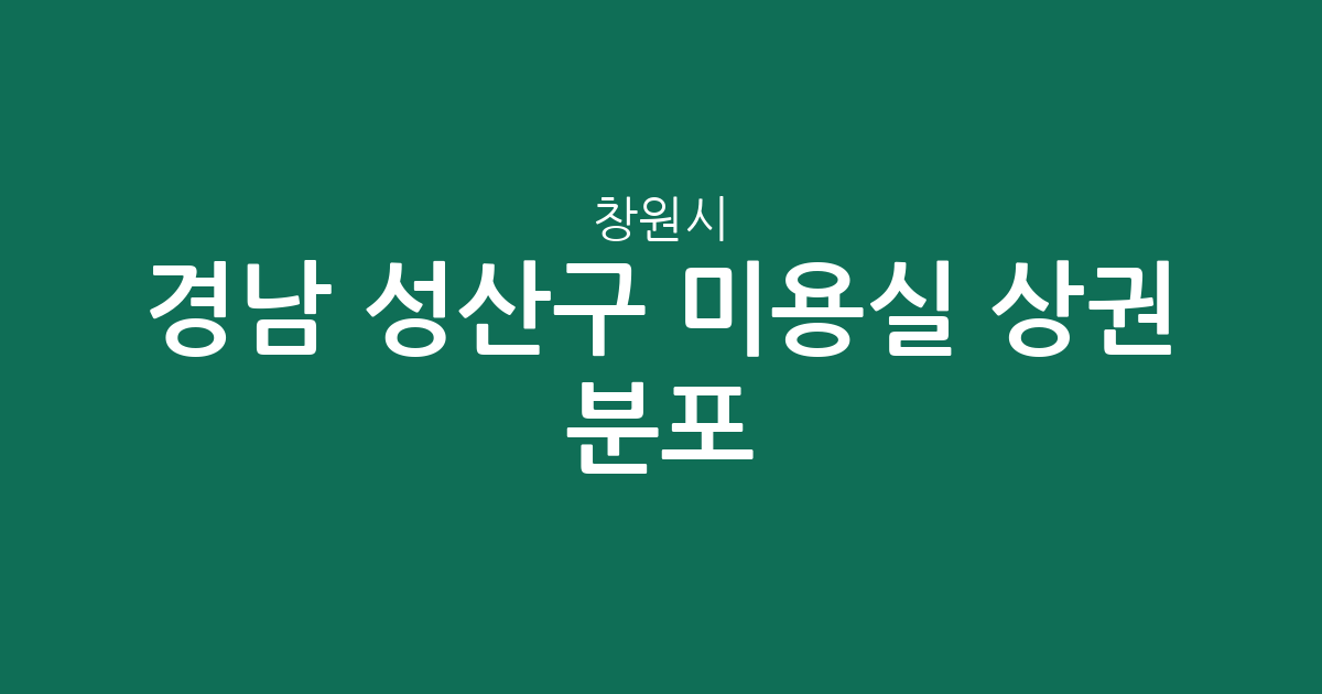 경남 창원시 성산구 미용실 상권 분포 분석: 중앙동·사파동·상남동 중심의 헤어샵 정보