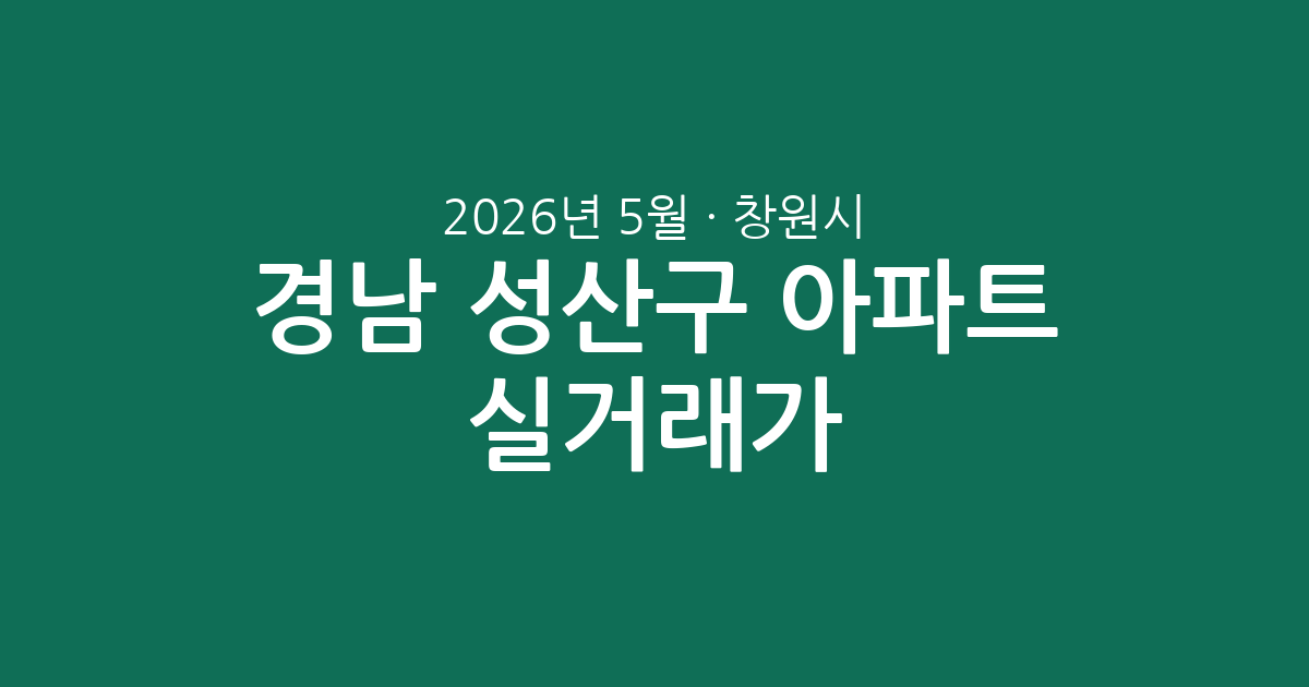경남 창원시 성산구 2026년 5월 아파트 실거래가 분석: 주요 단지별 가격 흐름 및 평형별 동향