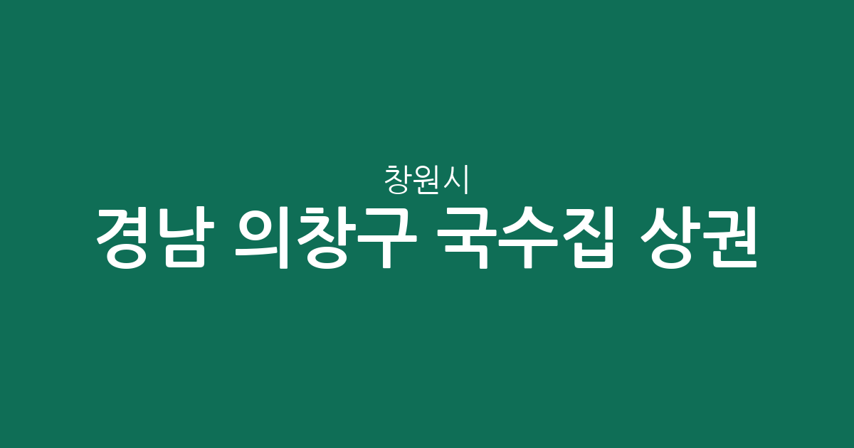 경남 창원시 의창구 국수집 상권 분석: 북면부터 의창동까지 밀집 지역 정보