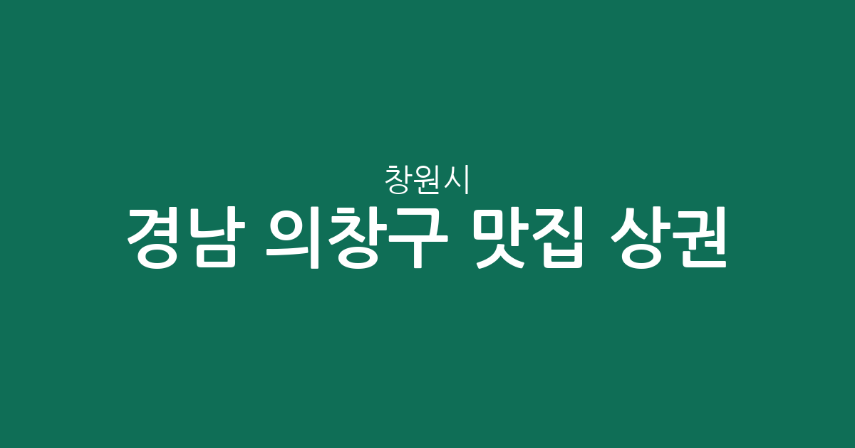 경남 창원시 의창구 맛집 상권 분석: 동별 인기 맛집 밀집 지역 총정리