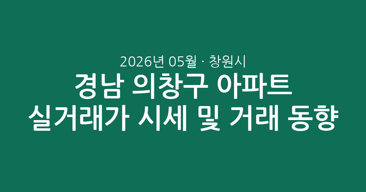 경남 창원시 의창구 2026년 05월 아파트 실거래가 시세 및 거래 동향 분석