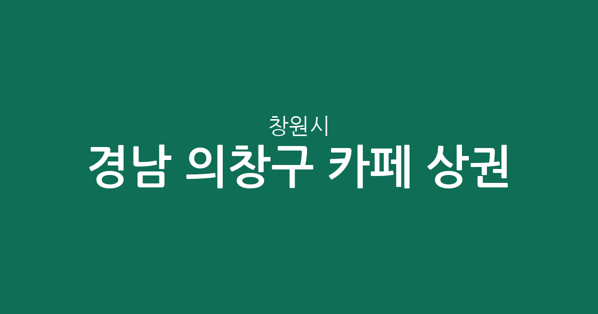 경남 창원시 의창구 카페 상권 분석: 동별 커피전문점 밀집도와 주요 지역 정보