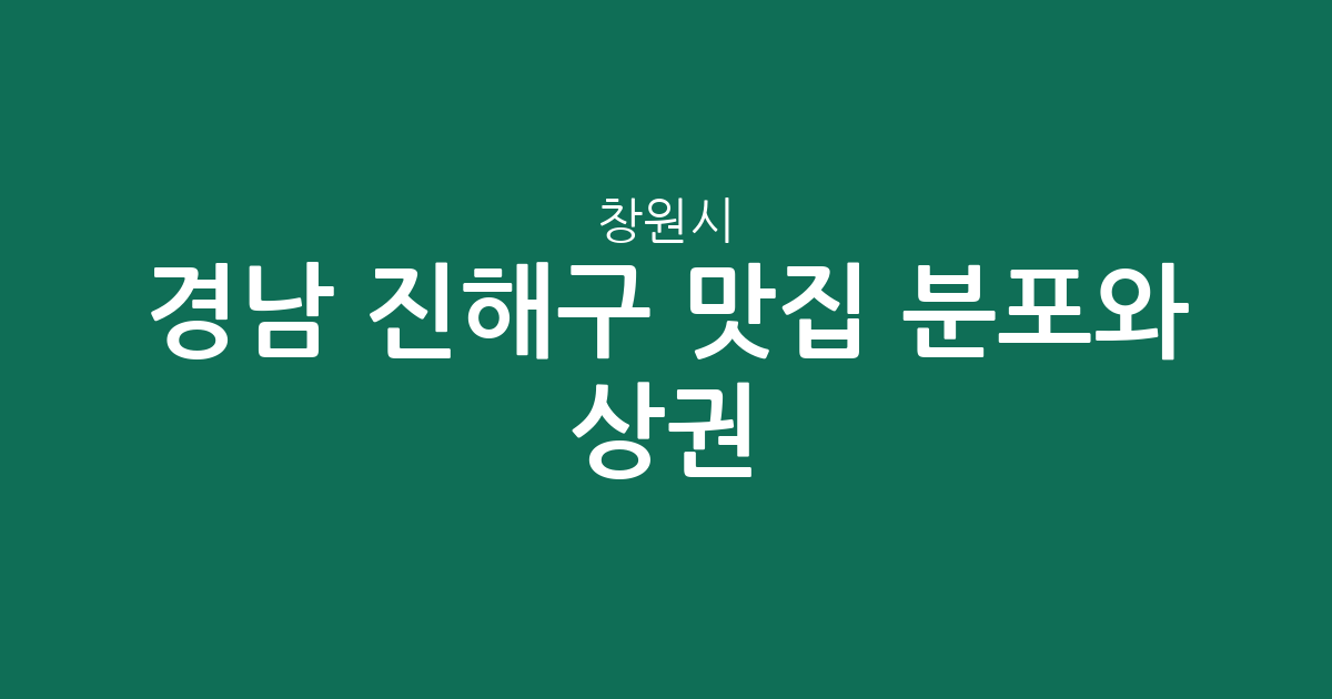 경남 창원시 진해구 맛집 분포와 상권 분석: 웅동2동부터 충무동까지 한눈에 보기