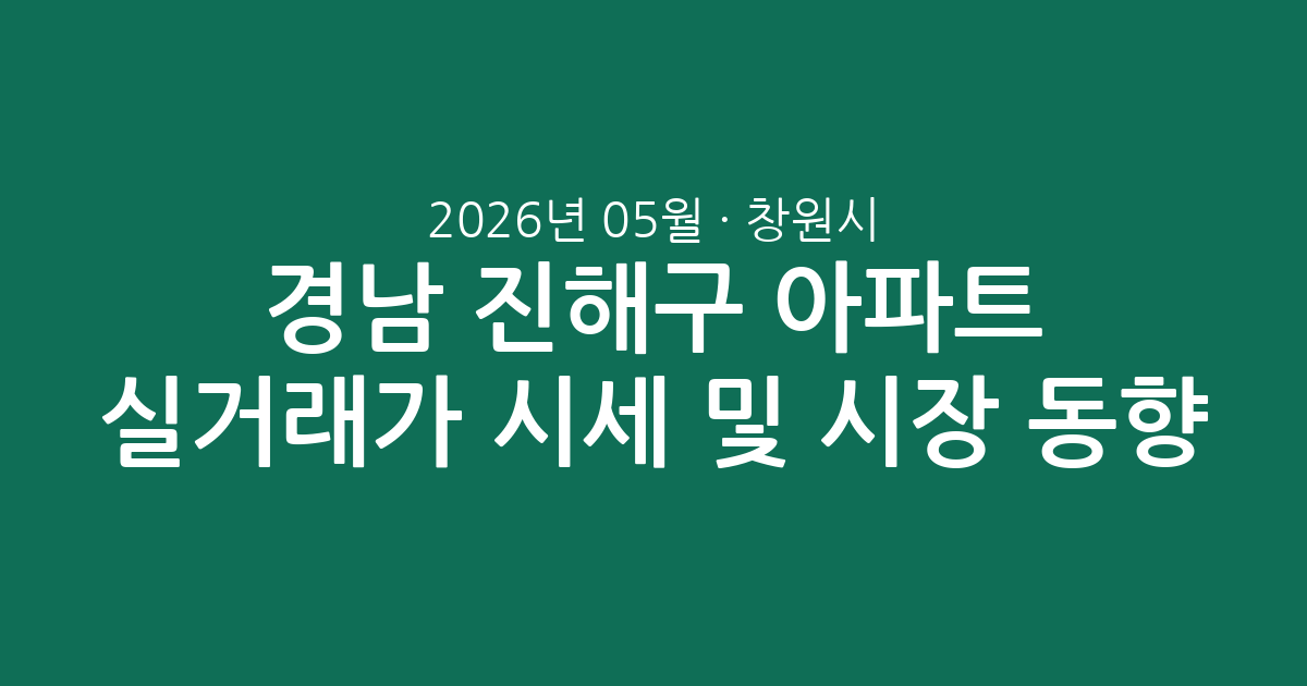 경남 창원시 진해구 2026년 05월 아파트 실거래가 시세 및 시장 동향 총정리