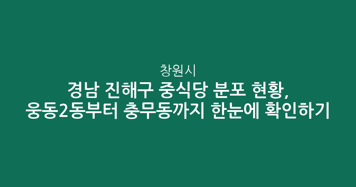 경남 창원시 진해구 중식당 분포 현황, 웅동2동부터 충무동까지 한눈에 확인하기