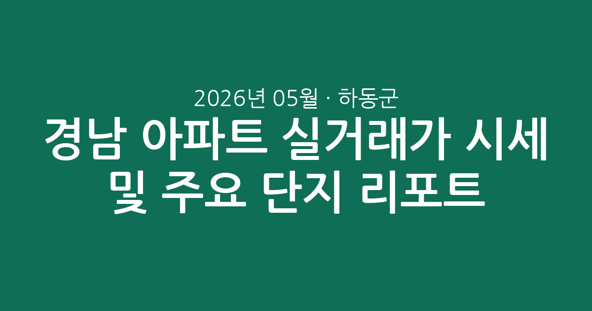 경남 하동군 2026년 05월 아파트 실거래가 시세 분석 및 주요 단지 리포트