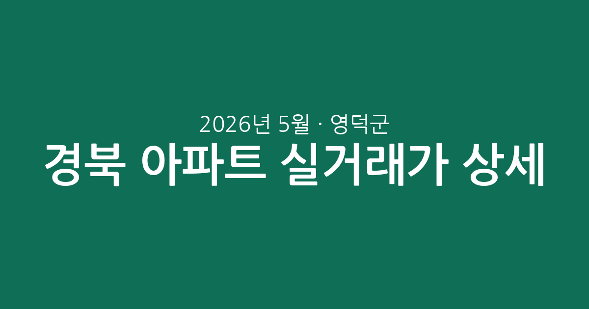 경북 영덕군 2026년 5월 아파트 실거래가 상세 분석: 매매 시장 흐름과 단지별 특징