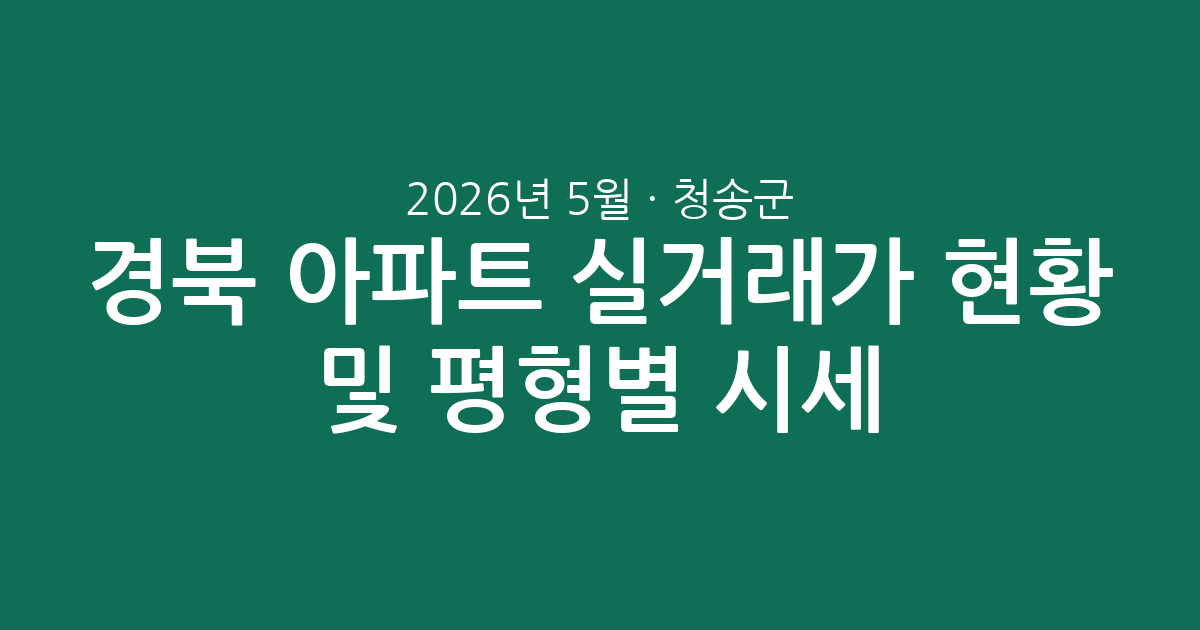 경북 청송군 2026년 5월 아파트 실거래가 현황 및 평형별 시세 분석