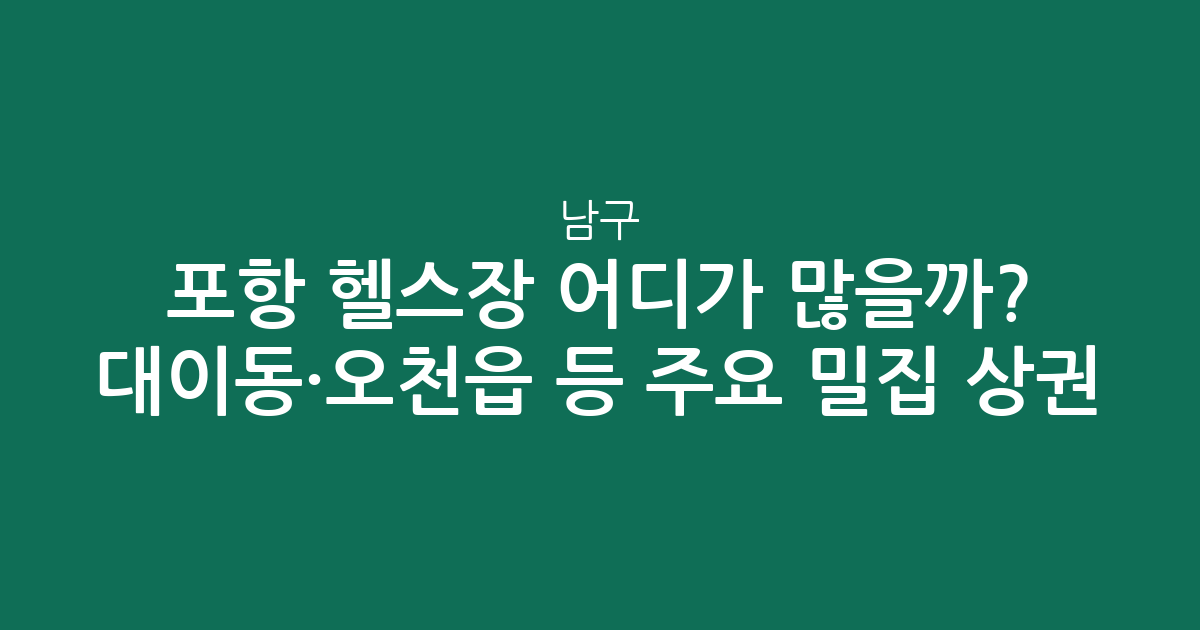 포항 남구 헬스장 어디가 많을까? 대이동·오천읍 등 주요 밀집 상권 분석