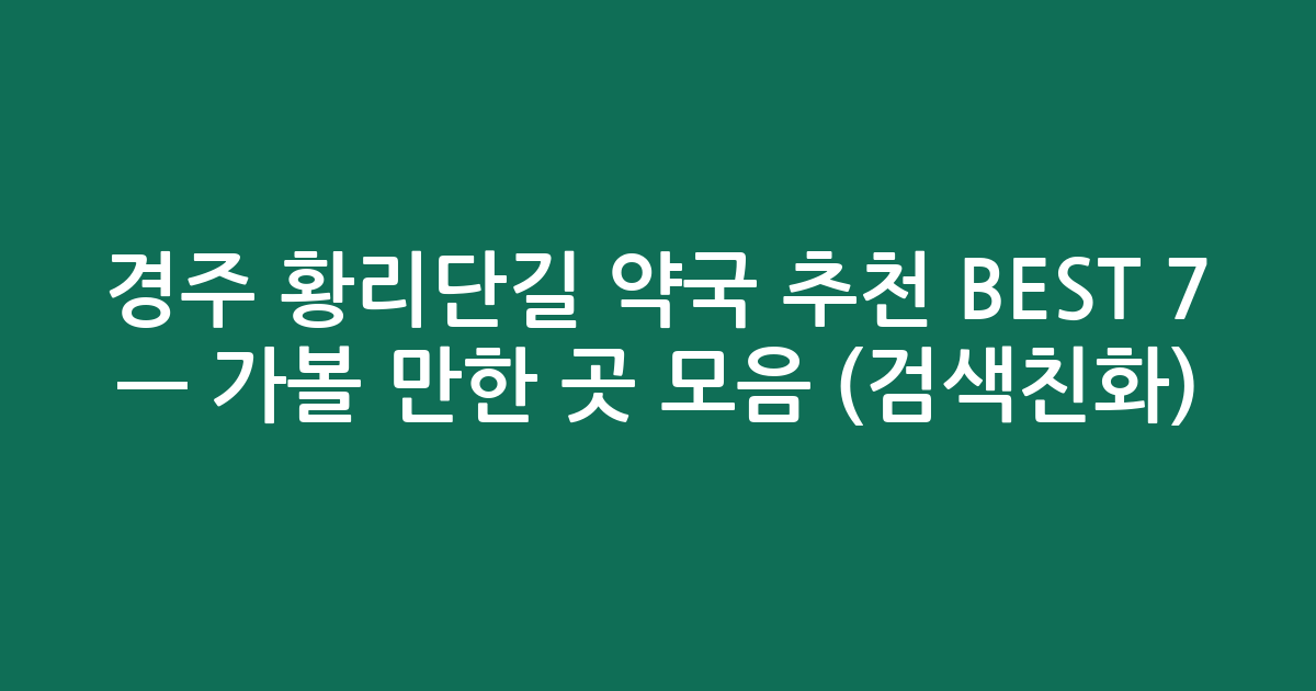 경주 황리단길 약국 추천 BEST 7 — 가볼 만한 곳 모음 (검색친화)