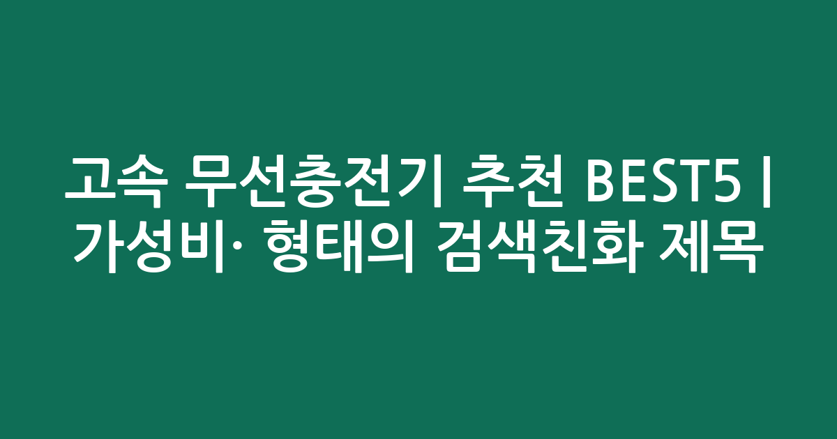 고속 무선충전기 추천 BEST5 | 가성비·인기 비교 형태의 검색친화 제목