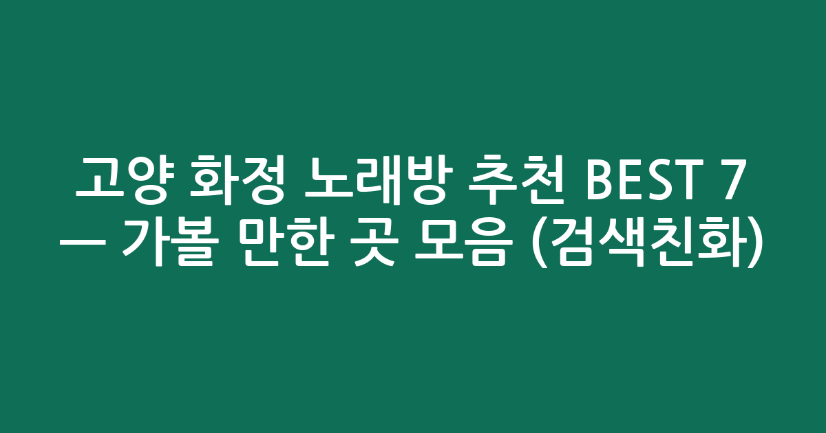 고양 화정 노래방 추천 BEST 7 — 가볼 만한 곳 모음 (검색친화)