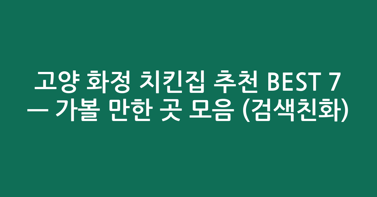 고양 화정 치킨집 추천 BEST 7 — 가볼 만한 곳 모음 (검색친화)