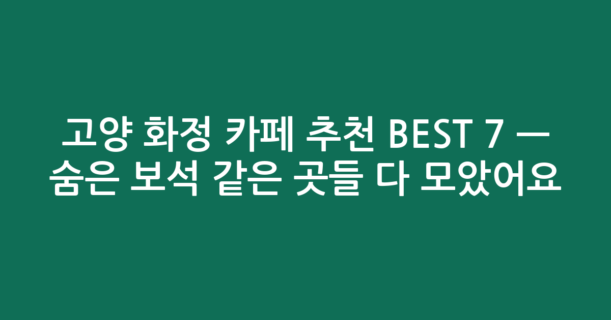 고양 화정 카페 추천 BEST 7 — 숨은 보석 같은 곳들 다 모았어요! (검색친화)