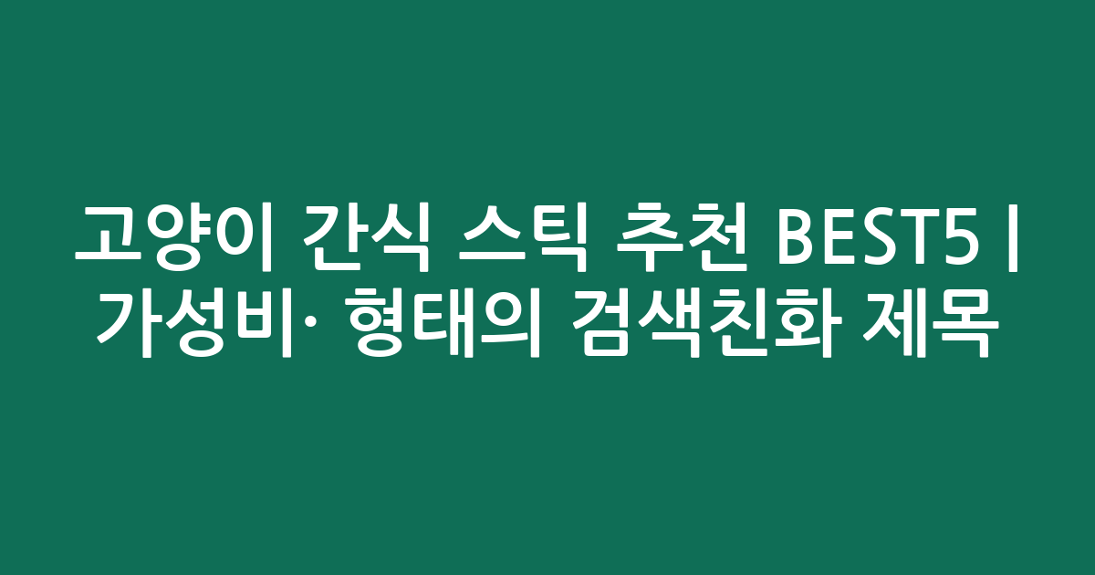 고양이 간식 스틱 추천 BEST5 | 가성비·인기 비교 형태의 검색친화 제목