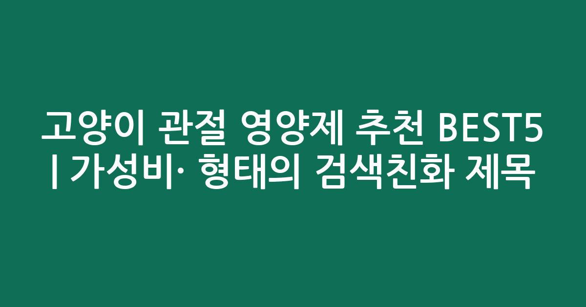 고양이 관절 영양제 추천 BEST5 | 가성비·인기 비교 형태의 검색친화 제목