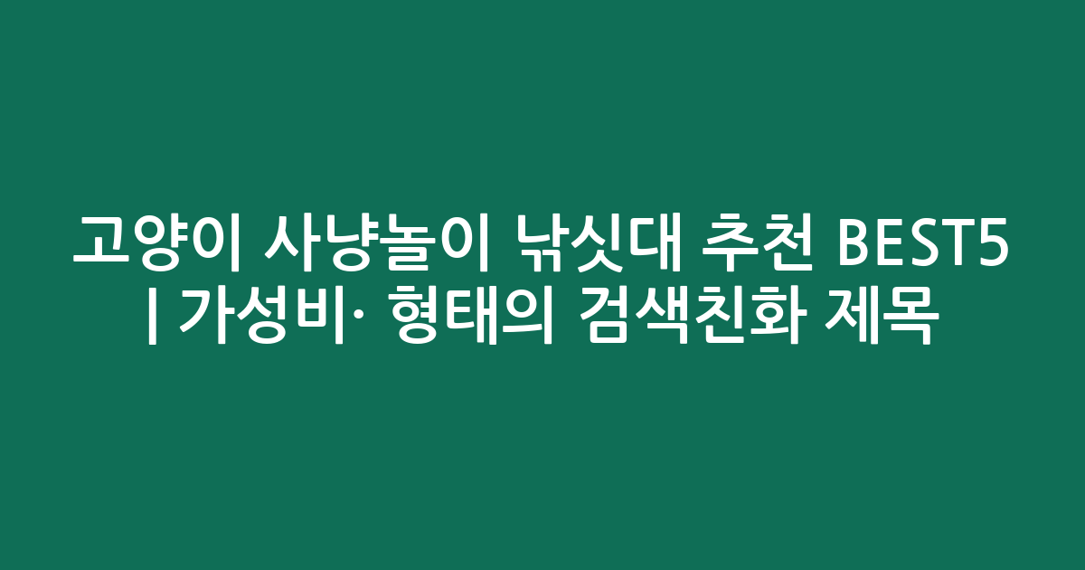 고양이 사냥놀이 낚싯대 추천 BEST5 | 가성비·인기 비교 형태의 검색친화 제목