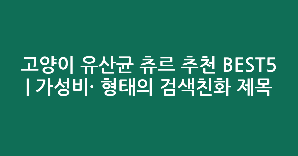 고양이 유산균 츄르 추천 BEST5 | 가성비·인기 비교 형태의 검색친화 제목